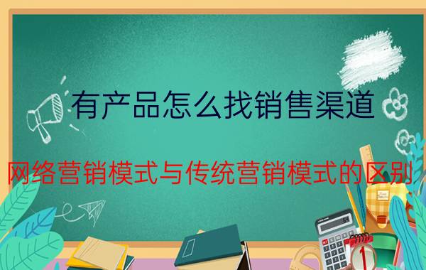 有产品怎么找销售渠道 网络营销模式与传统营销模式的区别？